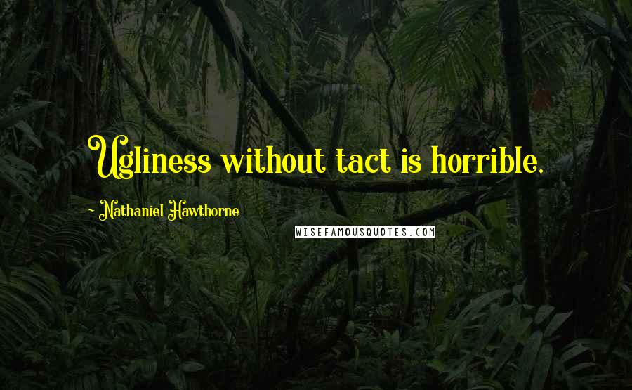 Nathaniel Hawthorne Quotes: Ugliness without tact is horrible.