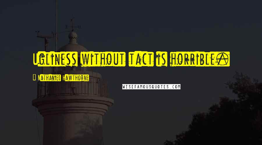 Nathaniel Hawthorne Quotes: Ugliness without tact is horrible.