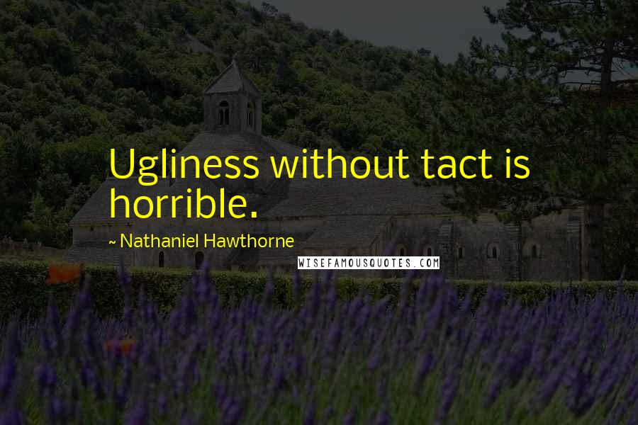 Nathaniel Hawthorne Quotes: Ugliness without tact is horrible.