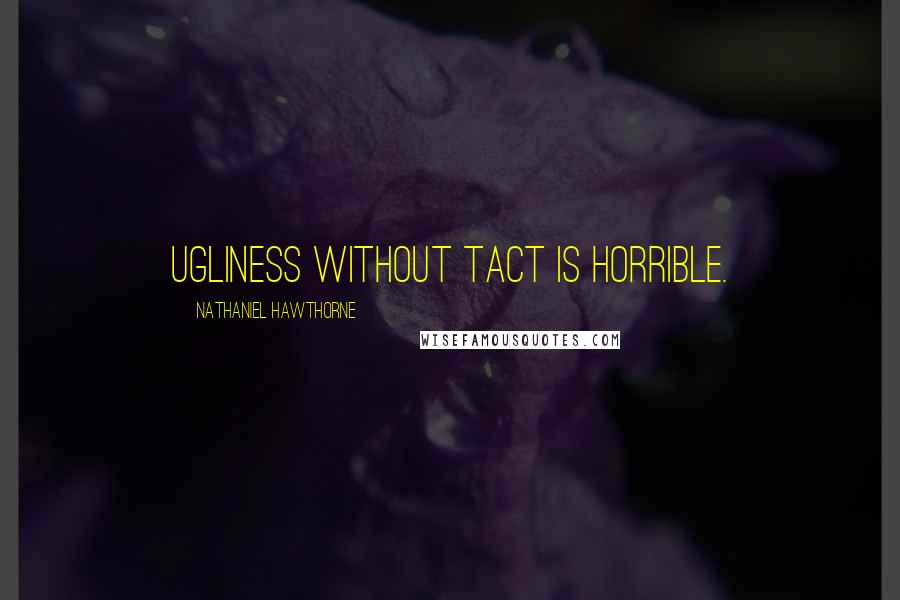 Nathaniel Hawthorne Quotes: Ugliness without tact is horrible.