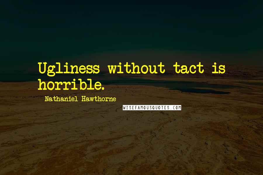 Nathaniel Hawthorne Quotes: Ugliness without tact is horrible.