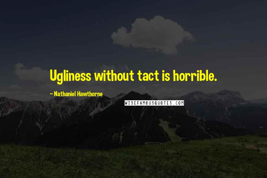 Nathaniel Hawthorne Quotes: Ugliness without tact is horrible.