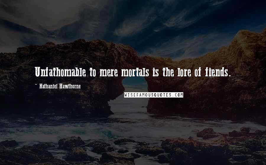 Nathaniel Hawthorne Quotes: Unfathomable to mere mortals is the lore of fiends.