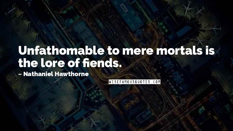 Nathaniel Hawthorne Quotes: Unfathomable to mere mortals is the lore of fiends.