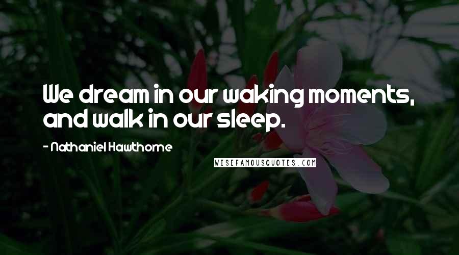 Nathaniel Hawthorne Quotes: We dream in our waking moments, and walk in our sleep.