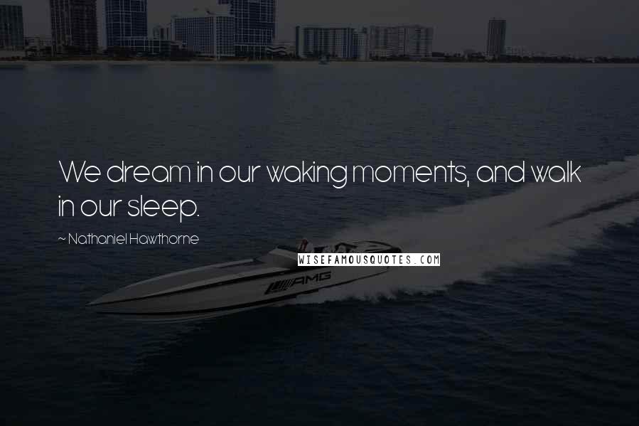 Nathaniel Hawthorne Quotes: We dream in our waking moments, and walk in our sleep.