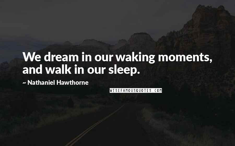 Nathaniel Hawthorne Quotes: We dream in our waking moments, and walk in our sleep.