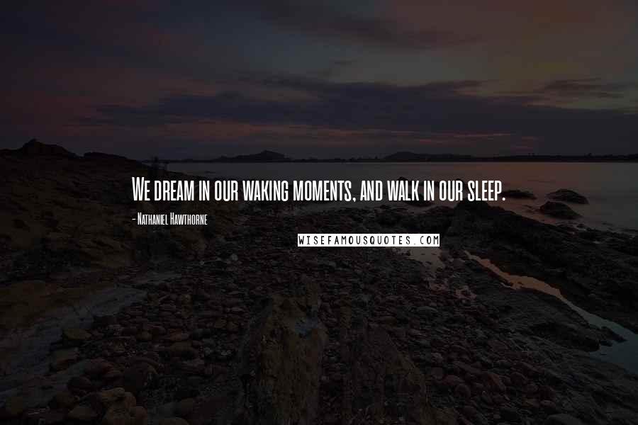 Nathaniel Hawthorne Quotes: We dream in our waking moments, and walk in our sleep.