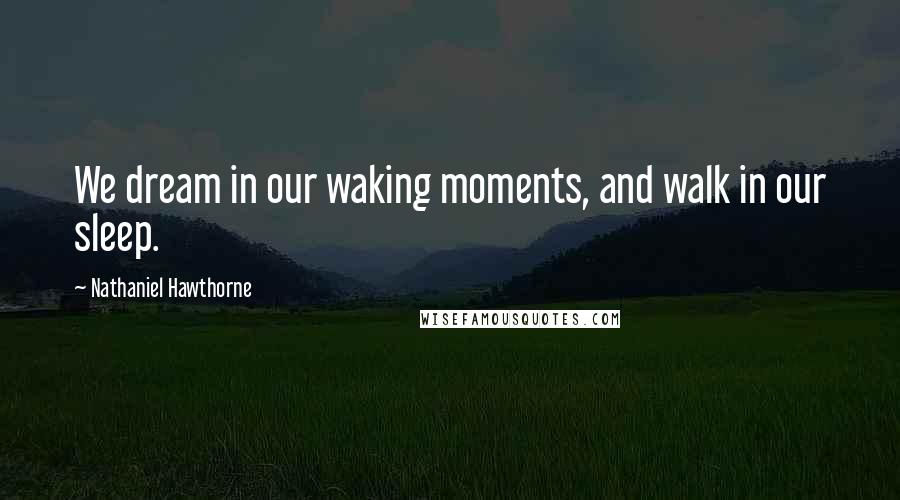 Nathaniel Hawthorne Quotes: We dream in our waking moments, and walk in our sleep.
