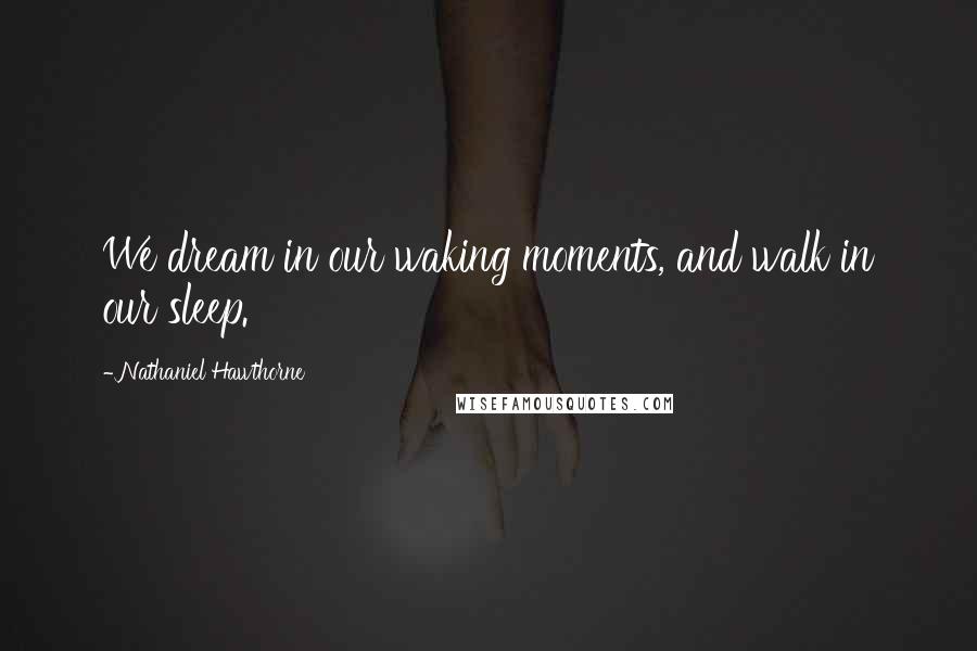 Nathaniel Hawthorne Quotes: We dream in our waking moments, and walk in our sleep.