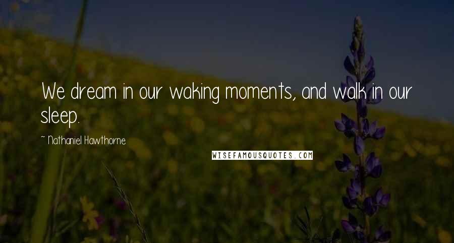 Nathaniel Hawthorne Quotes: We dream in our waking moments, and walk in our sleep.