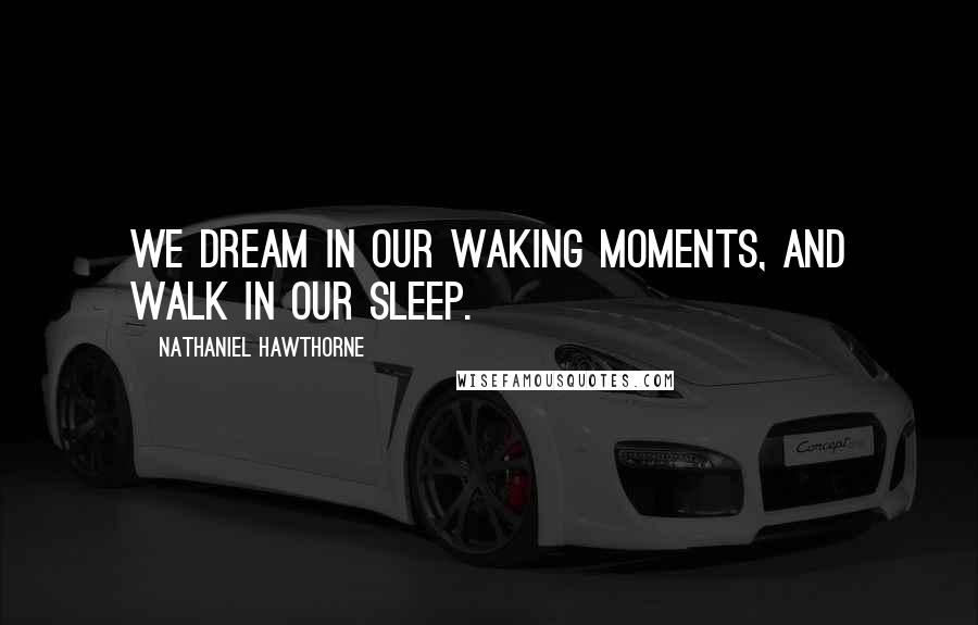 Nathaniel Hawthorne Quotes: We dream in our waking moments, and walk in our sleep.