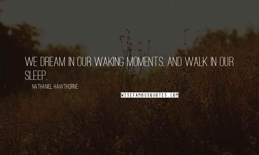 Nathaniel Hawthorne Quotes: We dream in our waking moments, and walk in our sleep.