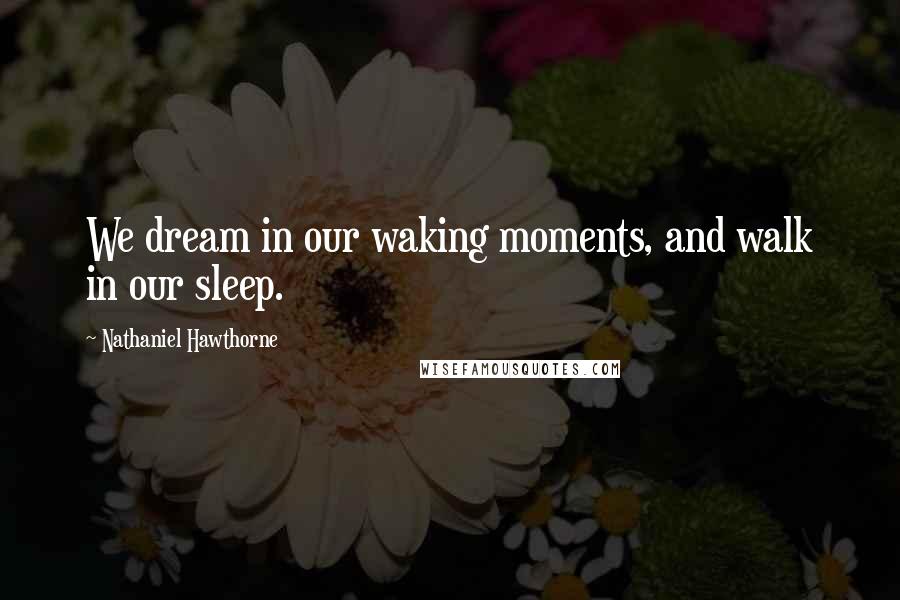 Nathaniel Hawthorne Quotes: We dream in our waking moments, and walk in our sleep.