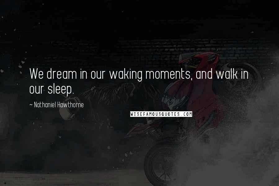 Nathaniel Hawthorne Quotes: We dream in our waking moments, and walk in our sleep.