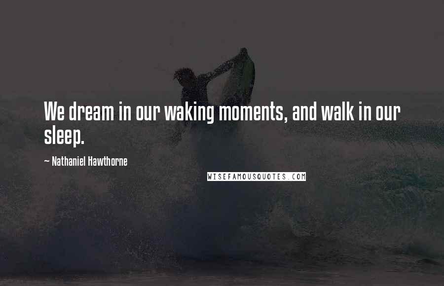 Nathaniel Hawthorne Quotes: We dream in our waking moments, and walk in our sleep.