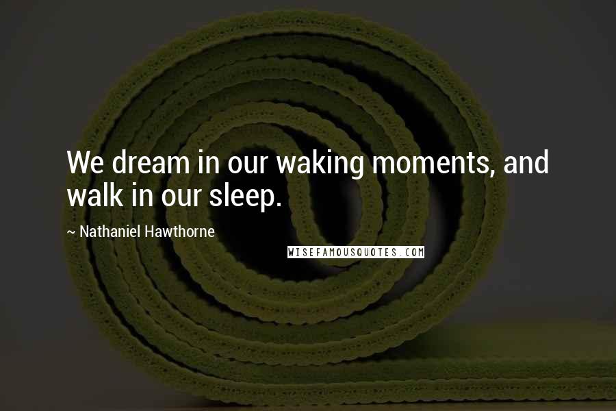 Nathaniel Hawthorne Quotes: We dream in our waking moments, and walk in our sleep.