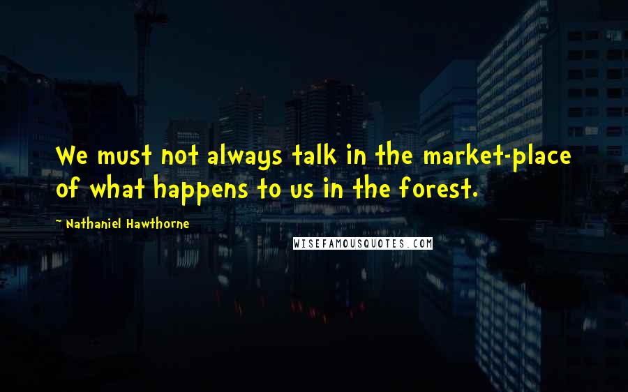 Nathaniel Hawthorne Quotes: We must not always talk in the market-place of what happens to us in the forest.