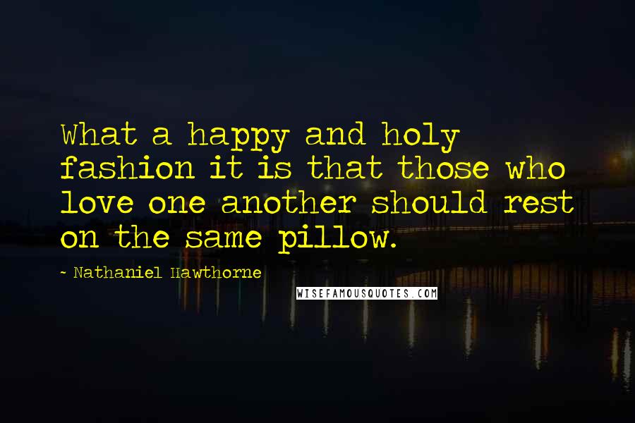 Nathaniel Hawthorne Quotes: What a happy and holy fashion it is that those who love one another should rest on the same pillow.
