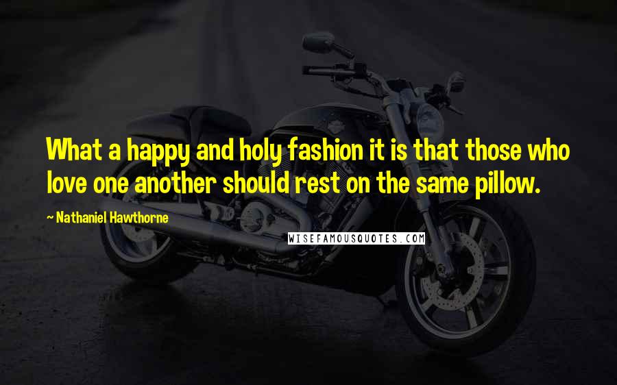 Nathaniel Hawthorne Quotes: What a happy and holy fashion it is that those who love one another should rest on the same pillow.