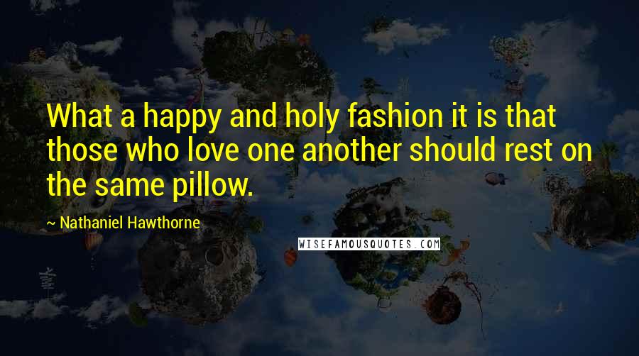 Nathaniel Hawthorne Quotes: What a happy and holy fashion it is that those who love one another should rest on the same pillow.