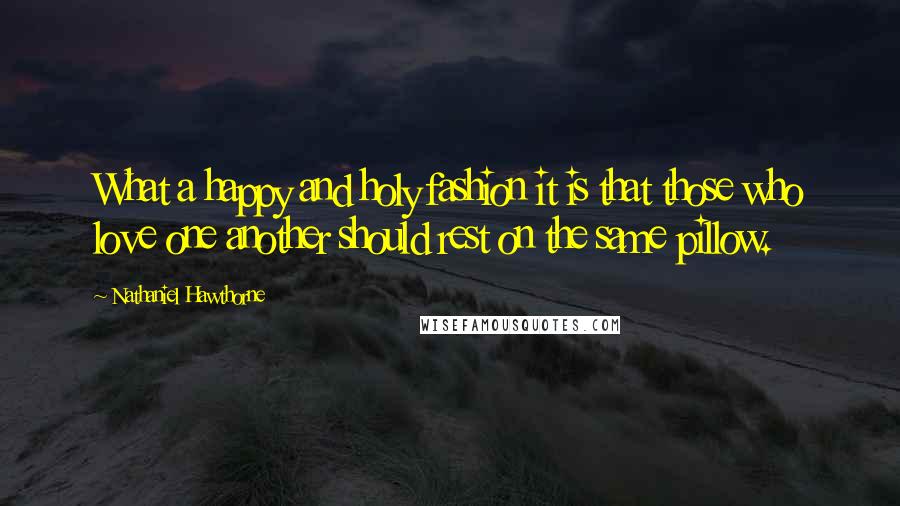 Nathaniel Hawthorne Quotes: What a happy and holy fashion it is that those who love one another should rest on the same pillow.