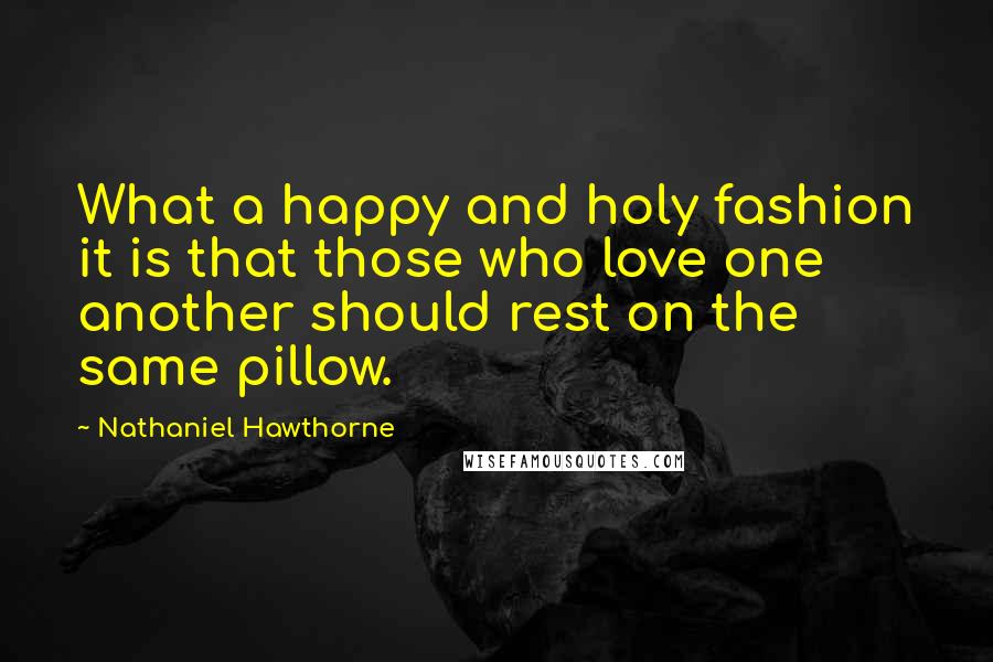 Nathaniel Hawthorne Quotes: What a happy and holy fashion it is that those who love one another should rest on the same pillow.
