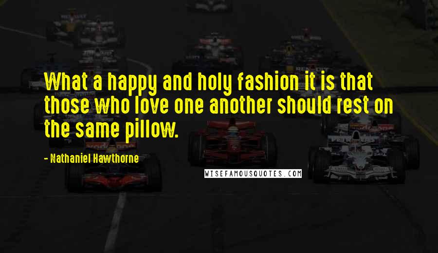 Nathaniel Hawthorne Quotes: What a happy and holy fashion it is that those who love one another should rest on the same pillow.