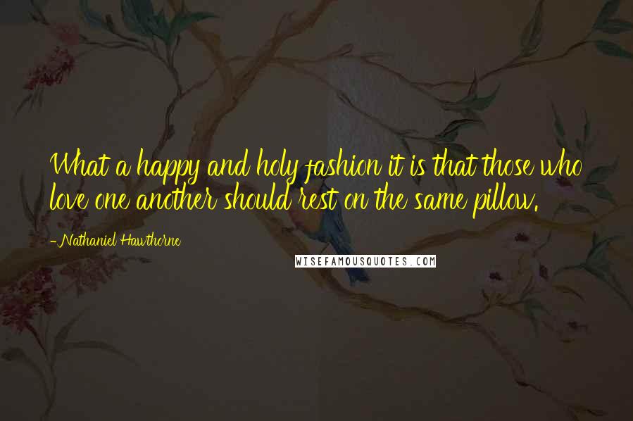 Nathaniel Hawthorne Quotes: What a happy and holy fashion it is that those who love one another should rest on the same pillow.