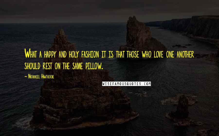 Nathaniel Hawthorne Quotes: What a happy and holy fashion it is that those who love one another should rest on the same pillow.