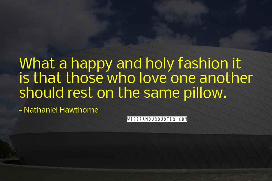 Nathaniel Hawthorne Quotes: What a happy and holy fashion it is that those who love one another should rest on the same pillow.