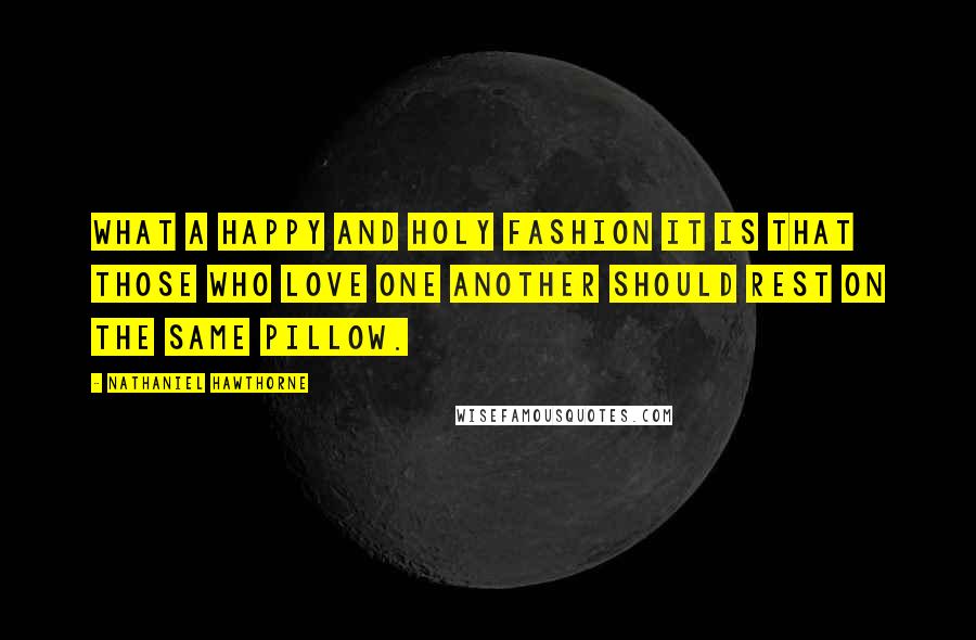 Nathaniel Hawthorne Quotes: What a happy and holy fashion it is that those who love one another should rest on the same pillow.