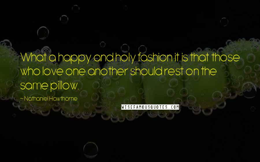 Nathaniel Hawthorne Quotes: What a happy and holy fashion it is that those who love one another should rest on the same pillow.
