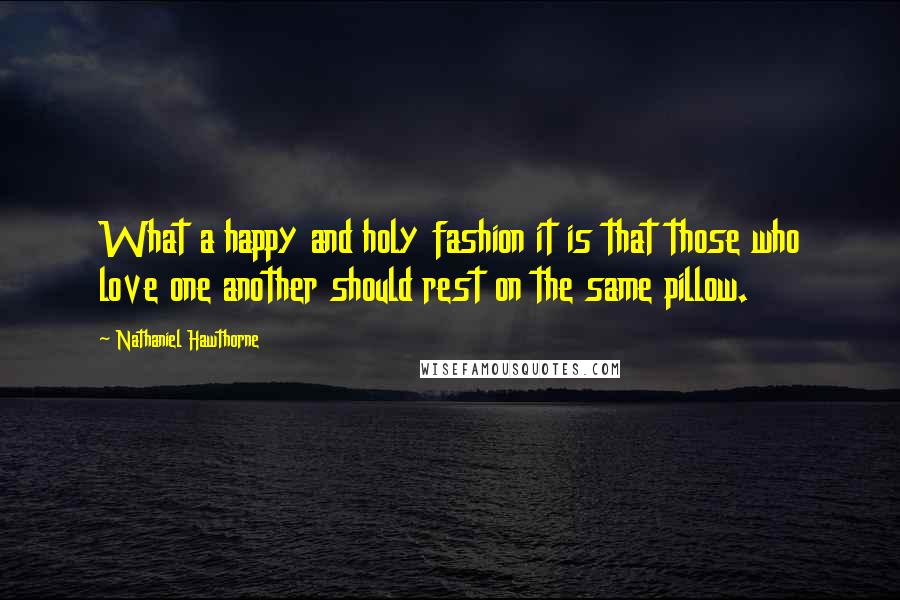 Nathaniel Hawthorne Quotes: What a happy and holy fashion it is that those who love one another should rest on the same pillow.