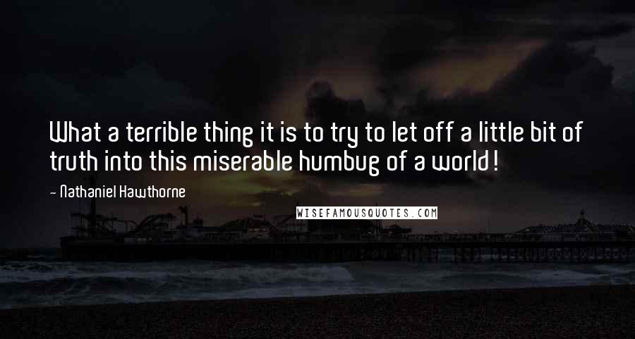 Nathaniel Hawthorne Quotes: What a terrible thing it is to try to let off a little bit of truth into this miserable humbug of a world!