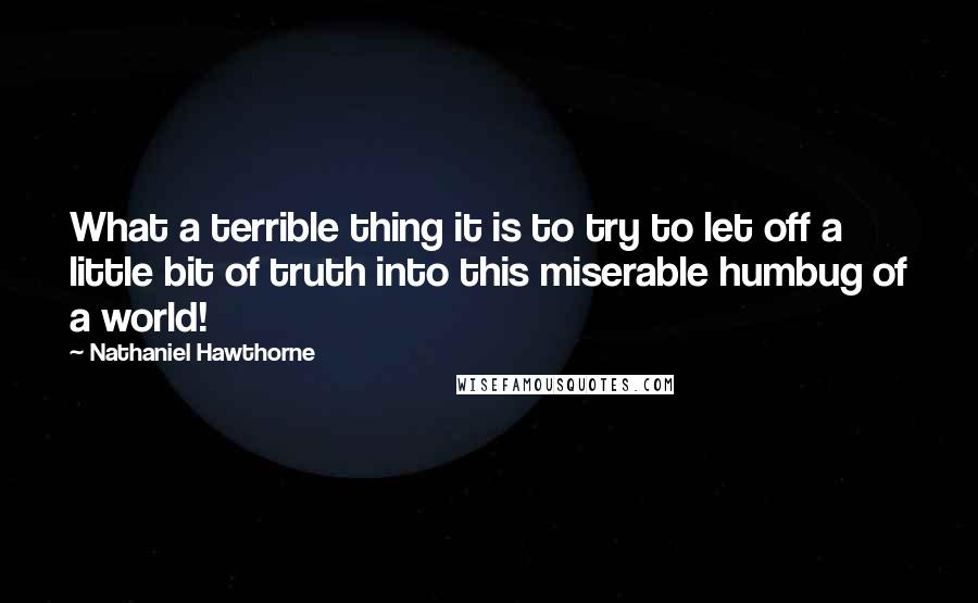 Nathaniel Hawthorne Quotes: What a terrible thing it is to try to let off a little bit of truth into this miserable humbug of a world!