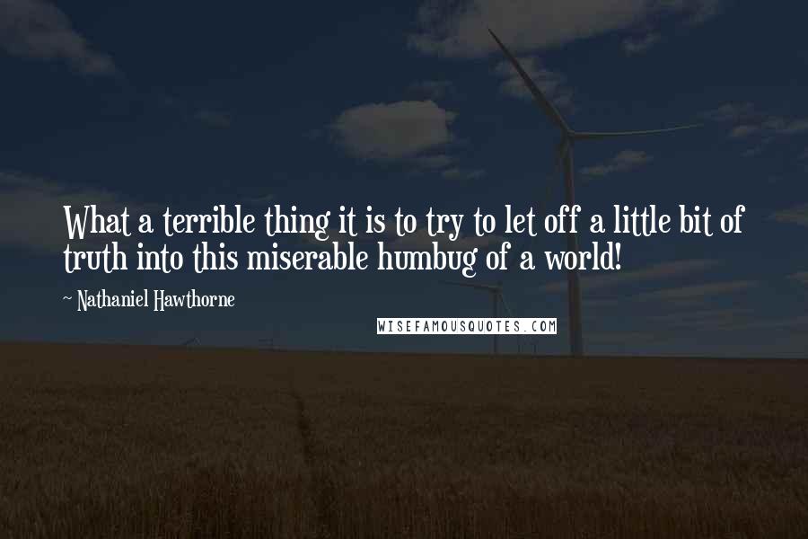 Nathaniel Hawthorne Quotes: What a terrible thing it is to try to let off a little bit of truth into this miserable humbug of a world!