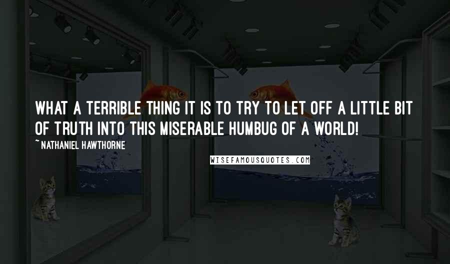 Nathaniel Hawthorne Quotes: What a terrible thing it is to try to let off a little bit of truth into this miserable humbug of a world!