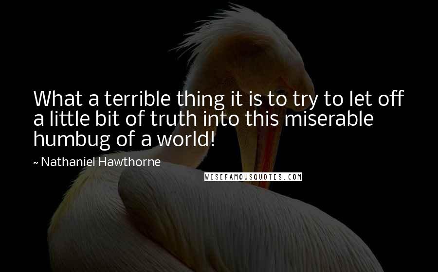 Nathaniel Hawthorne Quotes: What a terrible thing it is to try to let off a little bit of truth into this miserable humbug of a world!