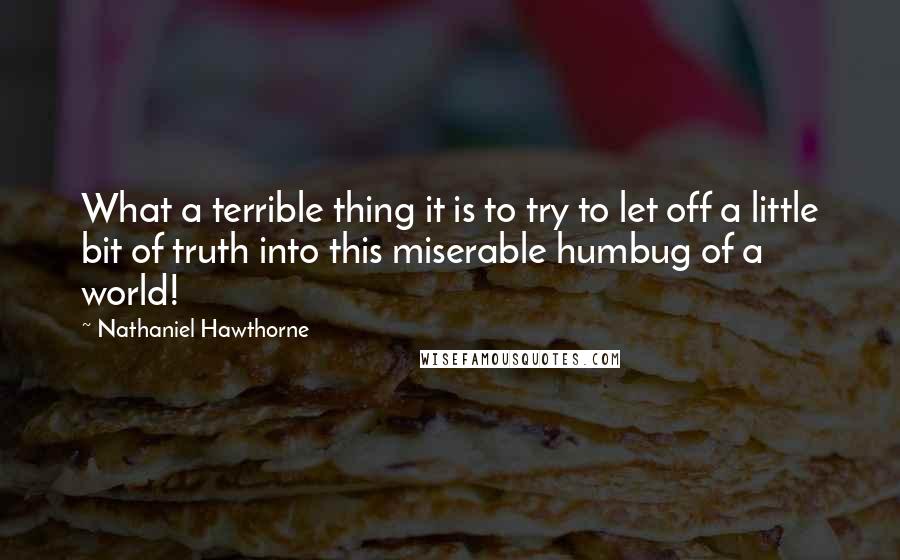 Nathaniel Hawthorne Quotes: What a terrible thing it is to try to let off a little bit of truth into this miserable humbug of a world!