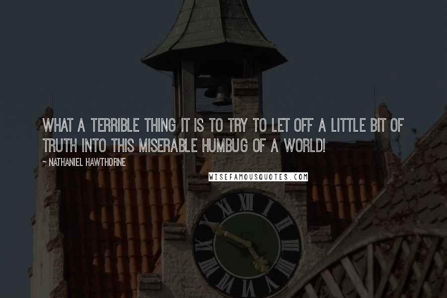 Nathaniel Hawthorne Quotes: What a terrible thing it is to try to let off a little bit of truth into this miserable humbug of a world!