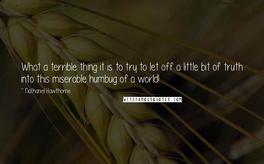 Nathaniel Hawthorne Quotes: What a terrible thing it is to try to let off a little bit of truth into this miserable humbug of a world!