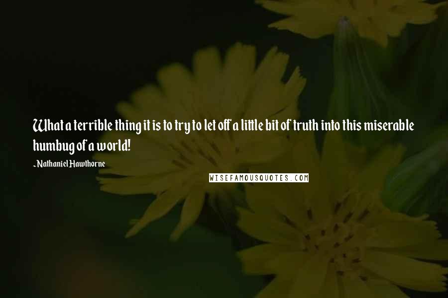 Nathaniel Hawthorne Quotes: What a terrible thing it is to try to let off a little bit of truth into this miserable humbug of a world!