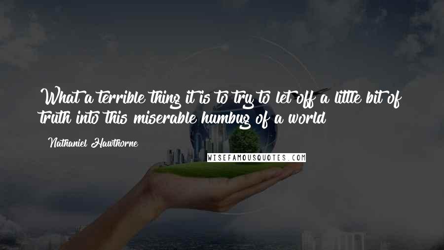 Nathaniel Hawthorne Quotes: What a terrible thing it is to try to let off a little bit of truth into this miserable humbug of a world!