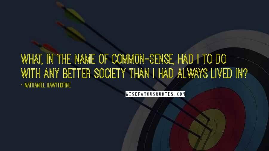 Nathaniel Hawthorne Quotes: What, in the name of common-sense, had I to do with any better society than I had always lived in?