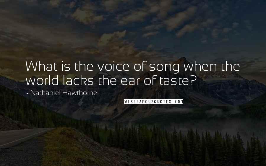 Nathaniel Hawthorne Quotes: What is the voice of song when the world lacks the ear of taste?