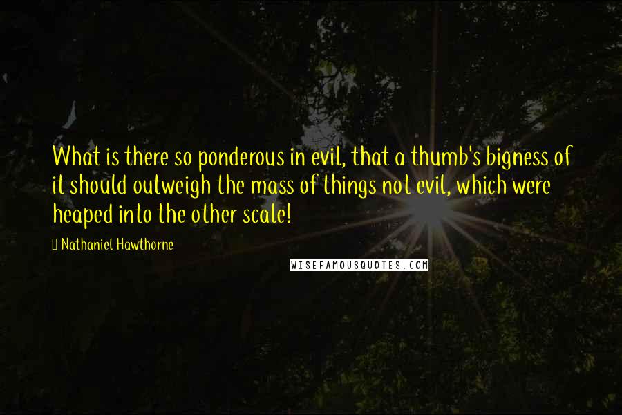 Nathaniel Hawthorne Quotes: What is there so ponderous in evil, that a thumb's bigness of it should outweigh the mass of things not evil, which were heaped into the other scale!