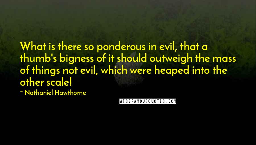 Nathaniel Hawthorne Quotes: What is there so ponderous in evil, that a thumb's bigness of it should outweigh the mass of things not evil, which were heaped into the other scale!