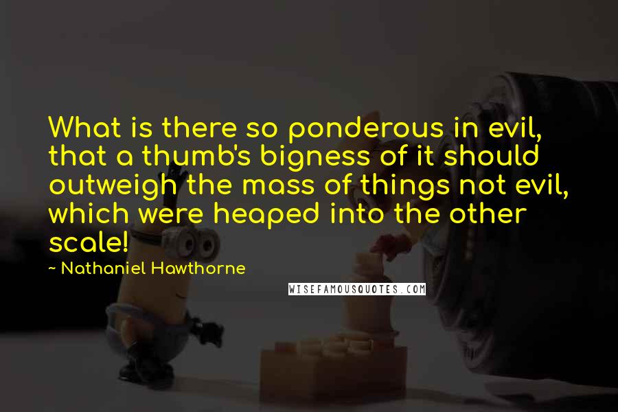 Nathaniel Hawthorne Quotes: What is there so ponderous in evil, that a thumb's bigness of it should outweigh the mass of things not evil, which were heaped into the other scale!
