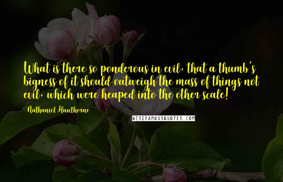 Nathaniel Hawthorne Quotes: What is there so ponderous in evil, that a thumb's bigness of it should outweigh the mass of things not evil, which were heaped into the other scale!